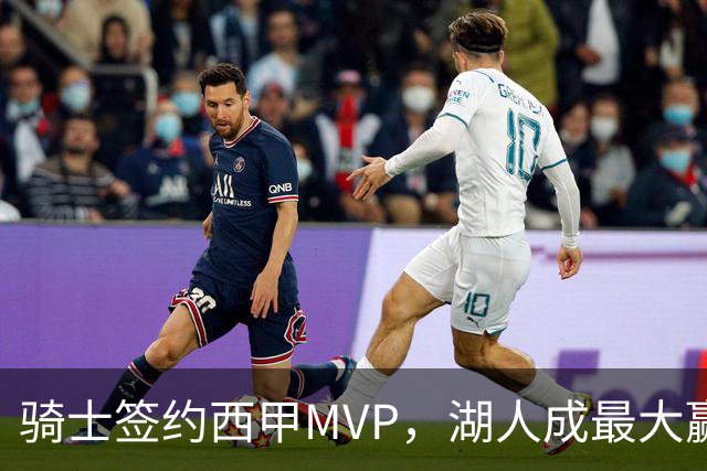 骑士签约西甲MVP，湖人成最大赢家，压价获得顶级锋线